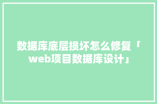 数据库底层损坏怎么修复「web项目数据库设计」 服务器/数据库