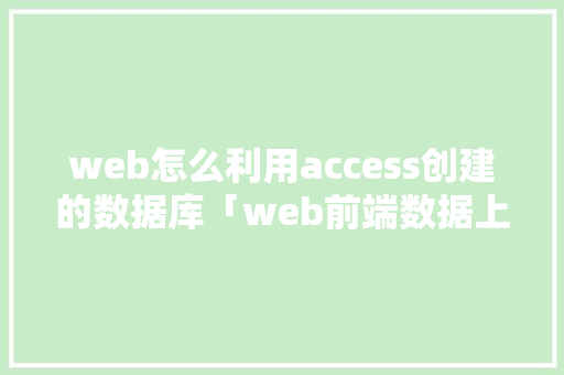 web怎么利用access创建的数据库「web前端数据上传至数据库中」