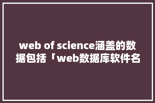 web of science涵盖的数据包括「web数据库软件名称是什么」 友链在线