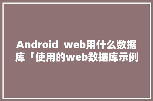 Android  web用什么数据库「使用的web数据库示例有哪些」 友链在线
