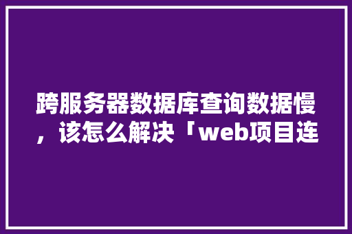 跨服务器数据库查询数据慢，该怎么解决「web项目连接oracle数据库」