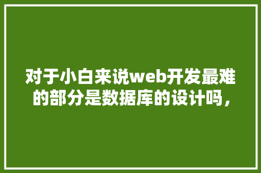 对于小白来说web开发最难的部分是数据库的设计吗，数据库的设计有什么技巧「web数据库编程应用」