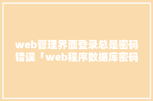 web管理界面登录总是密码错误「web程序数据库密码是什么」