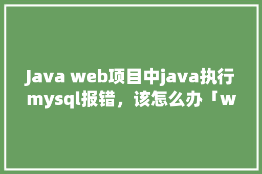 Java web项目中java执行mysql报错，该怎么办「web连接mysql数据库」 Web前端