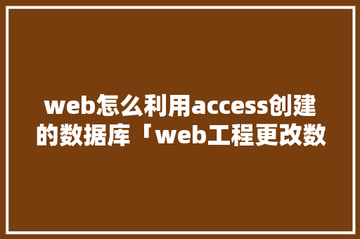 web怎么利用access创建的数据库「web工程更改数据库怎么改」