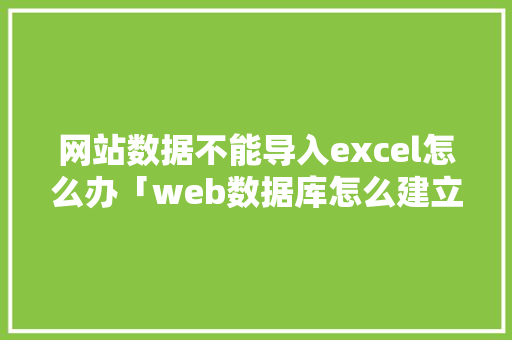 网站数据不能导入excel怎么办「web数据库怎么建立」