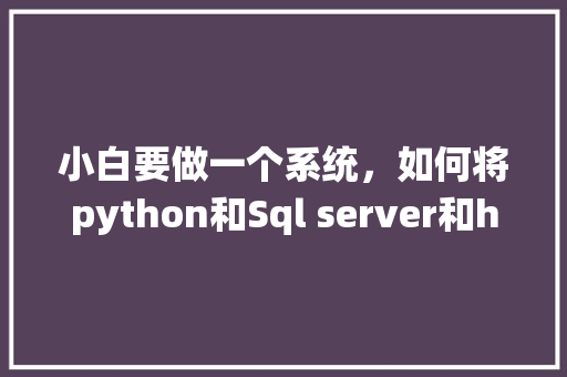 小白要做一个系统，如何将python和Sql server和html结合在一起呢「html与数据库连接」 WordPress教程