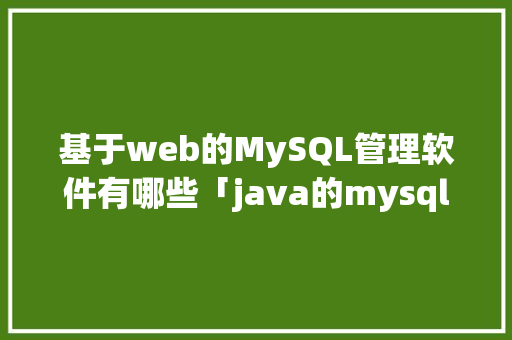 基于web的MySQL管理软件有哪些「java的mysql安装教程」