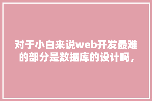 对于小白来说web开发最难的部分是数据库的设计吗，数据库的设计有什么技巧「web 开源数据库设计软件有哪些」