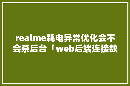 realme耗电异常优化会不会杀后台「web后端连接数据库」