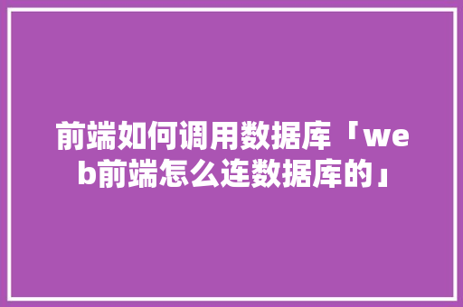 前端如何调用数据库「web前端怎么连数据库的」