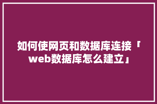如何使网页和数据库连接「web数据库怎么建立」