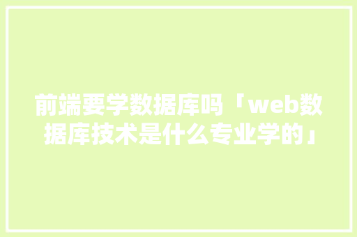 前端要学数据库吗「web数据库技术是什么专业学的」