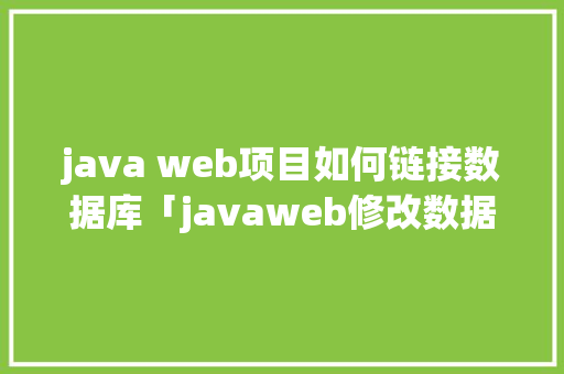 java web项目如何链接数据库「javaweb修改数据库数据」
