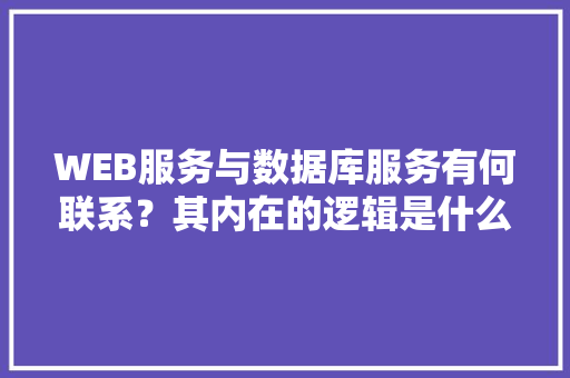 WEB服务与数据库服务有何联系？其内在的逻辑是什么关系「web是不是数据库的意思」 Web前端