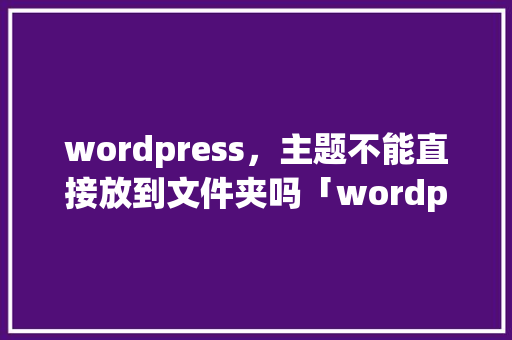 wordpress，主题不能直接放到文件夹吗「wordpress 安装主题」 WordPress教程