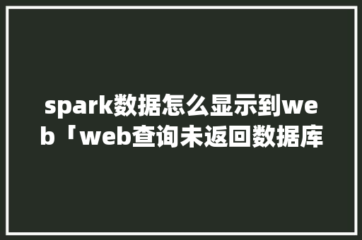 spark数据怎么显示到web「web查询未返回数据库的内容」 友链在线