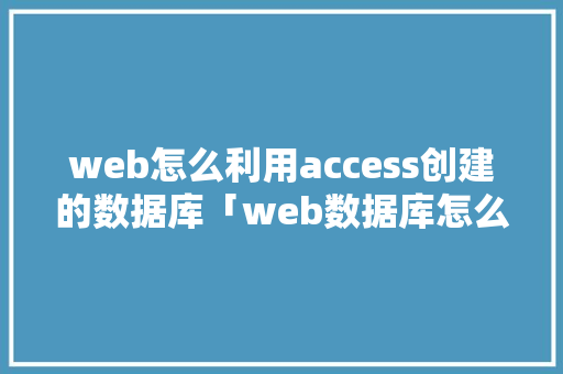 web怎么利用access创建的数据库「web数据库怎么搭建表格」 Web前端