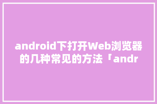 android下打开Web浏览器的几种常见的方法「android 连接数据库」