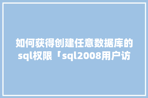 如何获得创建任意数据库的sql权限「sql2008用户访问数据库权限」