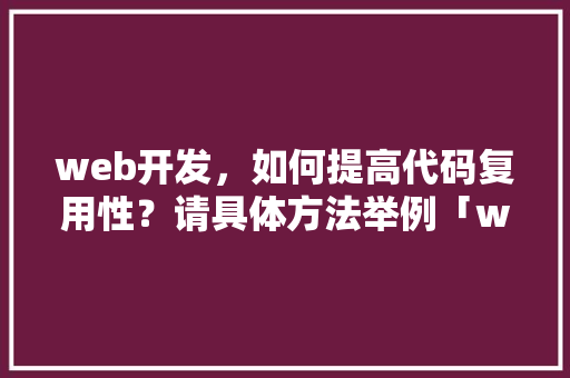 web开发，如何提高代码复用性？请具体方法举例「web操作数据库中数据的步骤」