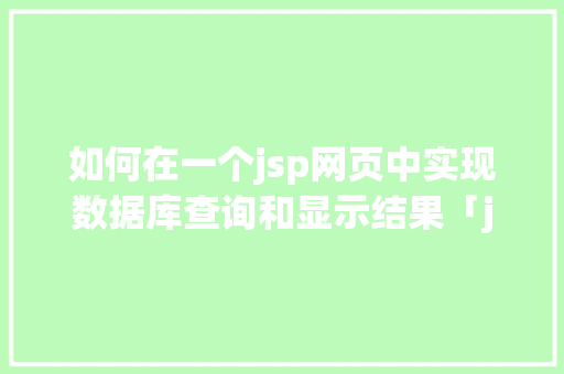 如何在一个jsp网页中实现数据库查询和显示结果「javaweb数据库内容显示」