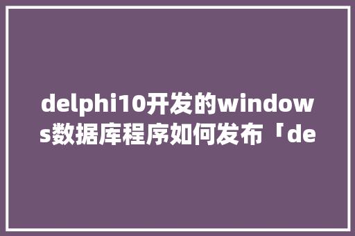 delphi10开发的windows数据库程序如何发布「delphi 连接数据库的方法」