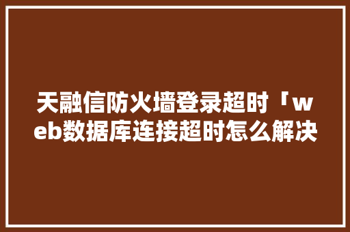 天融信防火墙登录超时「web数据库连接超时怎么解决」