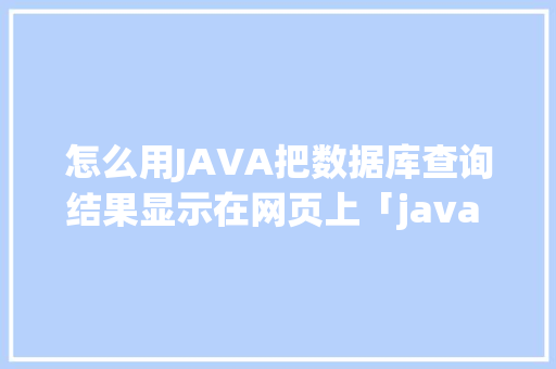 怎么用JAVA把数据库查询结果显示在网页上「java web 数据库设计器」 友链在线