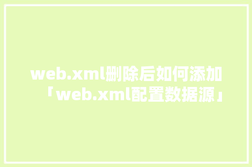 web.xml删除后如何添加「web.xml配置数据源」 友链在线