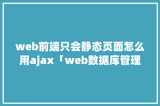 web前端只会静态页面怎么用ajax「web数据库管理工具」