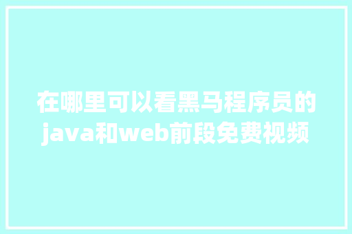 在哪里可以看黑马程序员的java和web前段免费视频「web数据库系统开发教程」