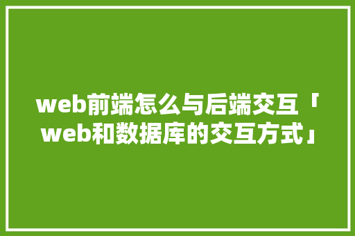 web前端怎么与后端交互「web和数据库的交互方式」 Web前端