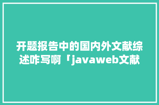 开题报告中的国内外文献综述咋写啊「javaweb文献综述」