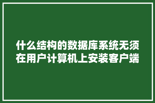 什么结构的数据库系统无须在用户计算机上安装客户端应用程序，用户只需要通过Wed浏览器对数据库进行访问「web数据库访问数据库是什么」