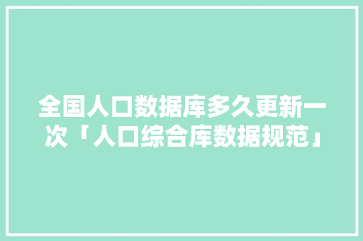 全国人口数据库多久更新一次「人口综合库数据规范」