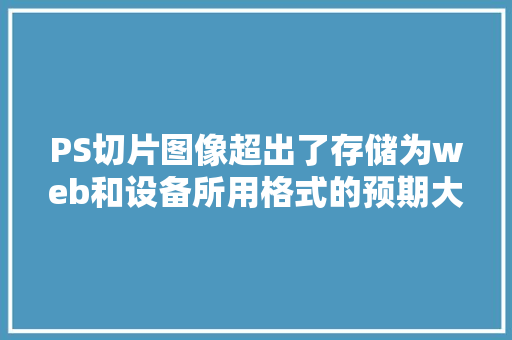 PS切片图像超出了存储为web和设备所用格式的预期大小,您可能遇到内存不足怎么解决「web的数据库」 SEO教程