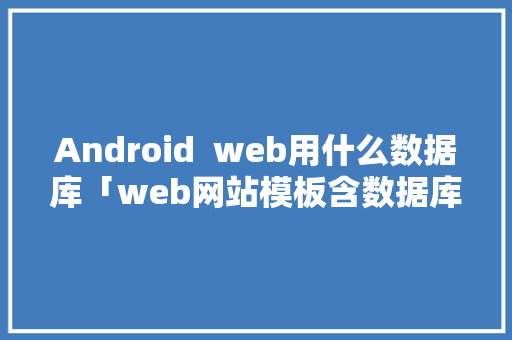 Android  web用什么数据库「web网站模板含数据库吗」