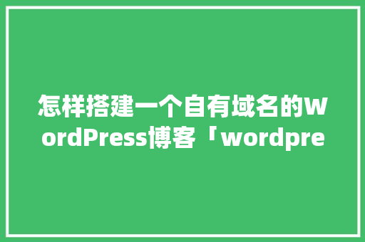 怎样搭建一个自有域名的WordPress博客「wordpress模板怎么安装」