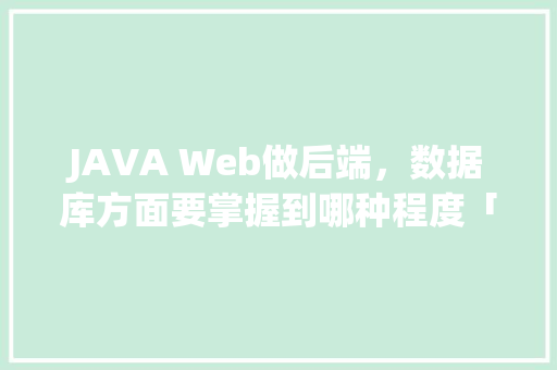 JAVA Web做后端，数据库方面要掌握到哪种程度「web应用测试数据库有哪些」
