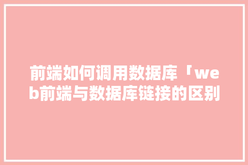 前端如何调用数据库「web前端与数据库链接的区别」
