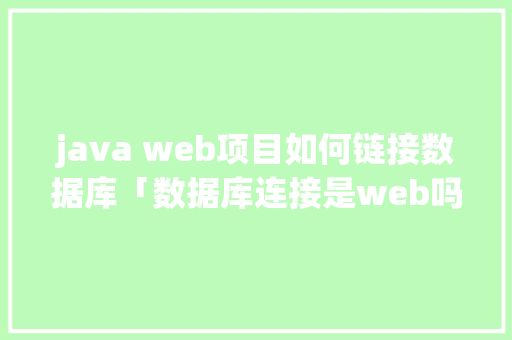 java web项目如何链接数据库「数据库连接是web吗」