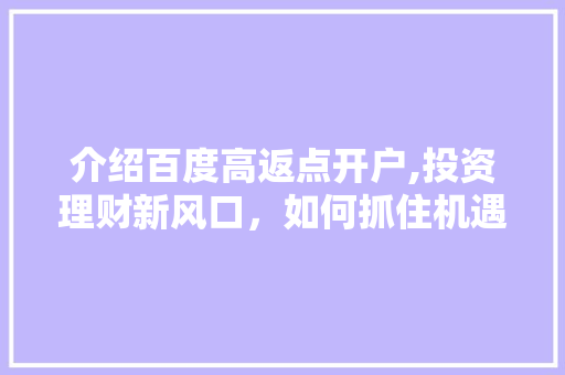 介绍百度高返点开户,投资理财新风口，如何抓住机遇