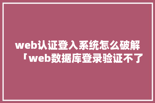 web认证登入系统怎么破解「web数据库登录验证不了」