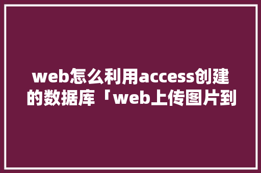 web怎么利用access创建的数据库「web上传图片到数据库」