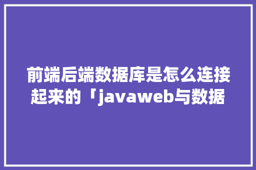 前端后端数据库是怎么连接起来的「javaweb与数据库连接」