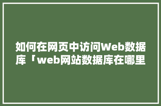 如何在网页中访问Web数据库「web网站数据库在哪里打开」 建站教程