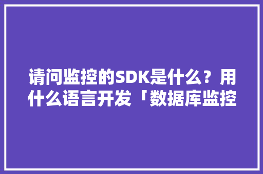 请问监控的SDK是什么？用什么语言开发「数据库监控页面」