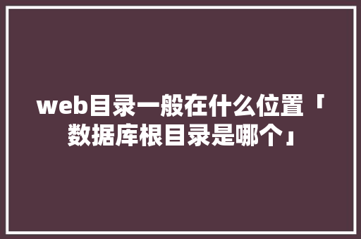 web目录一般在什么位置「数据库根目录是哪个」