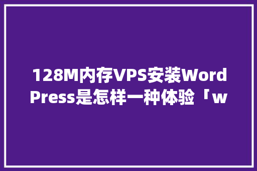 128M内存VPS安装WordPress是怎样一种体验「wordpress安装详细教程」 友链在线